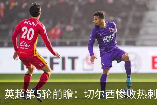 英超第5轮前瞻：切尔西惨败热刺哑火，枪手阿森纳稳了？